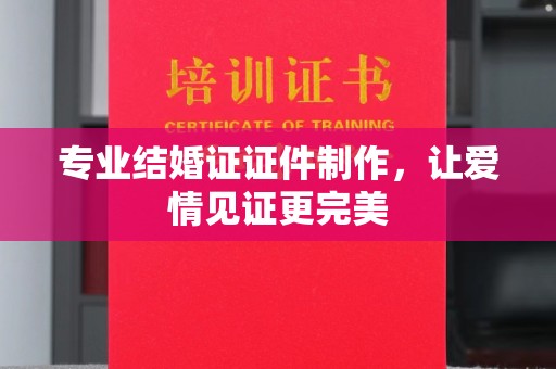 大连专业结婚证证件制作，让爱情见证更完美