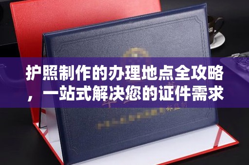 大连护照制作的办理地点全攻略，一站式解决您的证件需求