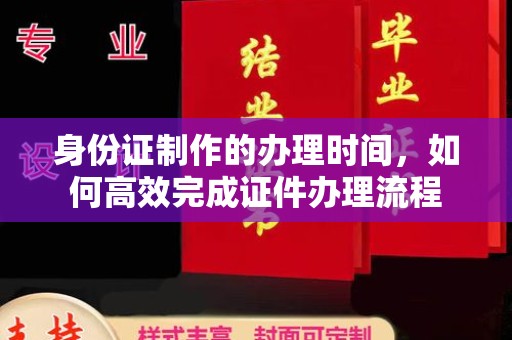 大连身份证制作的办理时间，如何高效完成证件办理流程