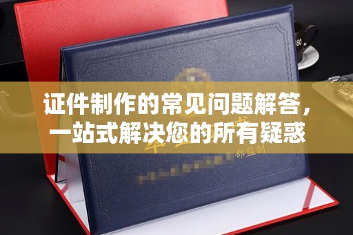 大连证件制作的常见问题解答，一站式解决您的所有疑惑
