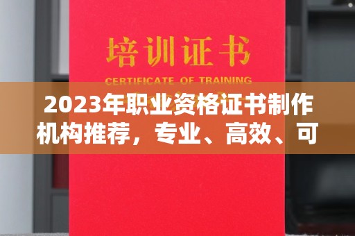 大连2023年职业资格证书制作机构推荐，专业、高效、可靠的选择指南